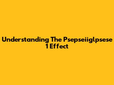 Understanding The Psepseiiglpsese 1 Effect
