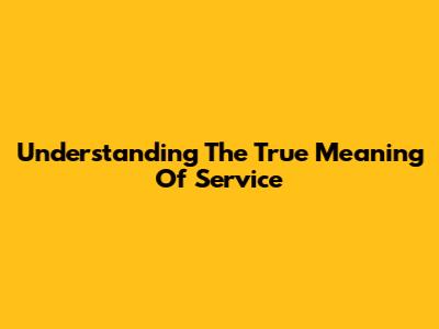 Understanding The True Meaning Of Service