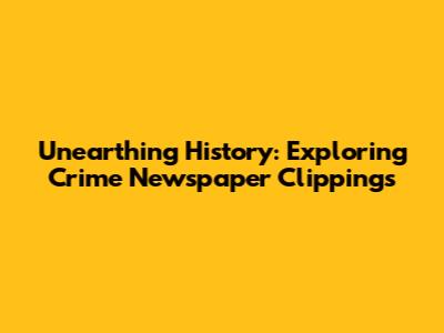 Unearthing History: Exploring Crime Newspaper Clippings