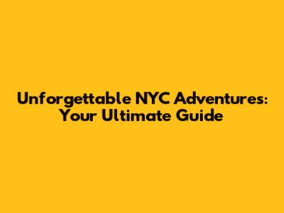 Unforgettable NYC Adventures: Your Ultimate Guide