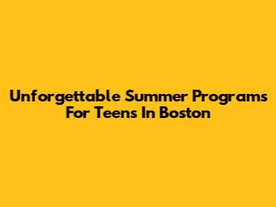 Unforgettable Summer Programs For Teens In Boston