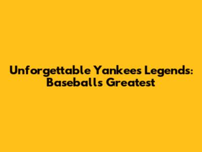 Unforgettable Yankees Legends: Baseball's Greatest