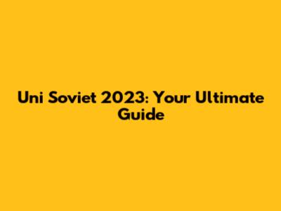 Uni Soviet 2023: Your Ultimate Guide