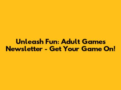 Unleash Fun: Adult Games Newsletter - Get Your Game On!