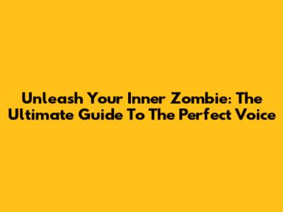 Unleash Your Inner Zombie: The Ultimate Guide To The Perfect Voice