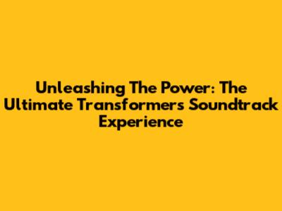 Unleashing The Power: The Ultimate Transformers Soundtrack Experience