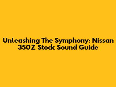 Unleashing The Symphony: Nissan 350Z Stock Sound Guide