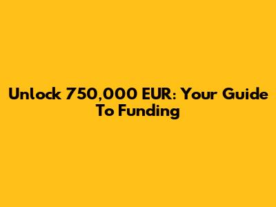 Unlock 750,000 EUR: Your Guide To Funding