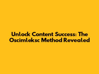 Unlock Content Success: The Oscimleksc Method Revealed