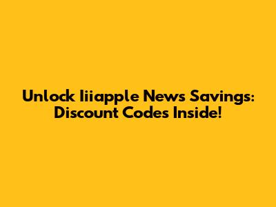 Unlock Iiiapple News Savings: Discount Codes Inside!