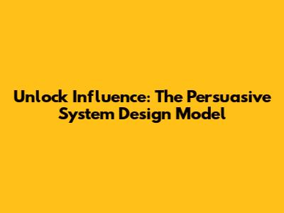 Unlock Influence: The Persuasive System Design Model