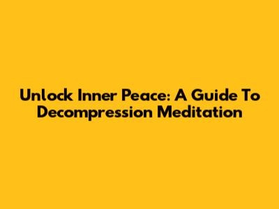 Unlock Inner Peace: A Guide To Decompression Meditation