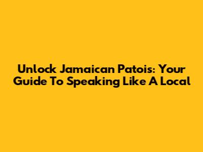 Unlock Jamaican Patois: Your Guide To Speaking Like A Local