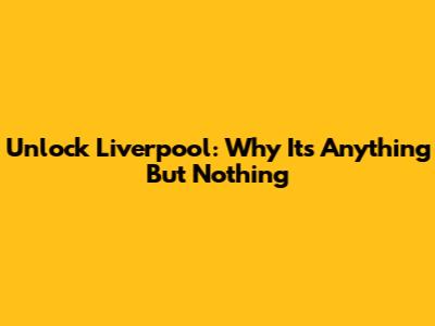 Unlock Liverpool: Why It's Anything But 'Nothing'