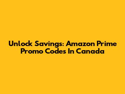 Unlock Savings: Amazon Prime Promo Codes In Canada