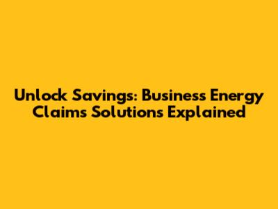 Unlock Savings: Business Energy Claims Solutions Explained
