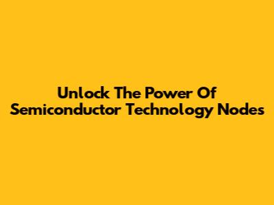Unlock The Power Of Semiconductor Technology Nodes