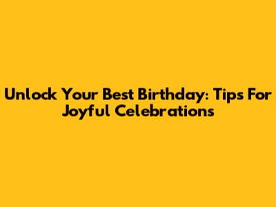 Unlock Your Best Birthday: Tips For Joyful Celebrations
