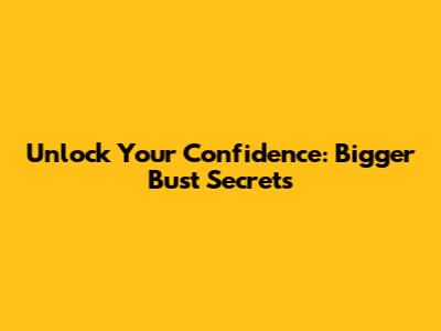 Unlock Your Confidence: Bigger Bust Secrets