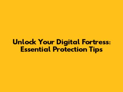 Unlock Your Digital Fortress: Essential Protection Tips