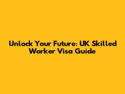 Unlock Your Future: UK Skilled Worker Visa Guide