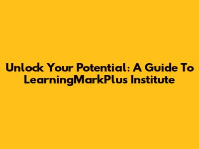 Unlock Your Potential: A Guide To LearningMarkPlus Institute