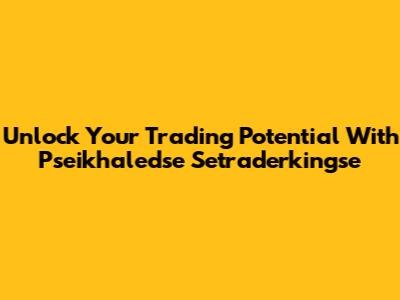 Unlock Your Trading Potential With Pseikhaledse Setraderkingse