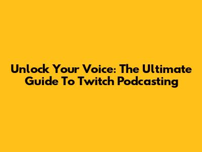 Unlock Your Voice: The Ultimate Guide To Twitch Podcasting