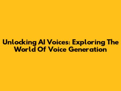 Unlocking AI Voices: Exploring The World Of Voice Generation