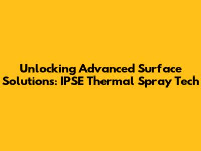 Unlocking Advanced Surface Solutions: IPSE Thermal Spray Tech