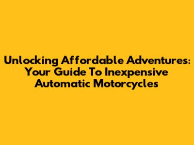 Unlocking Affordable Adventures: Your Guide To Inexpensive Automatic Motorcycles