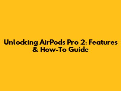 Unlocking AirPods Pro 2: Features & How-To Guide