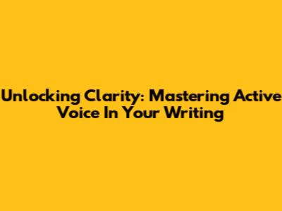 Unlocking Clarity: Mastering Active Voice In Your Writing