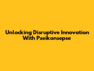 Unlocking Disruptive Innovation With Pseikonsepse