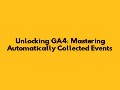 Unlocking GA4: Mastering Automatically Collected Events
