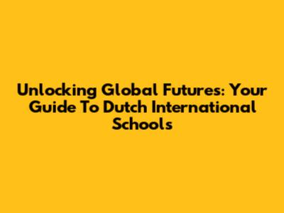 Unlocking Global Futures: Your Guide To Dutch International Schools