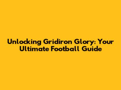 Unlocking Gridiron Glory: Your Ultimate Football Guide
