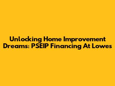Unlocking Home Improvement Dreams: PSEIP Financing At Lowe's