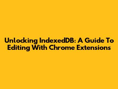 Unlocking IndexedDB: A Guide To Editing With Chrome Extensions