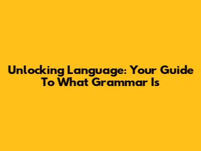 Unlocking Language: Your Guide To What Grammar Is