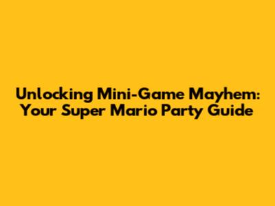 Unlocking Mini-Game Mayhem: Your Super Mario Party Guide