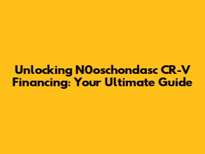 Unlocking N0oschondasc CR-V Financing: Your Ultimate Guide