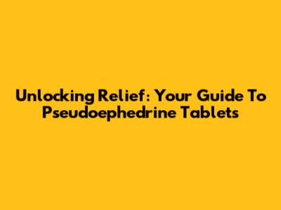 Unlocking Relief: Your Guide To Pseudoephedrine Tablets
