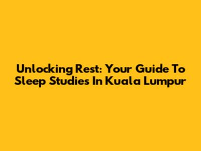 Unlocking Rest: Your Guide To Sleep Studies In Kuala Lumpur