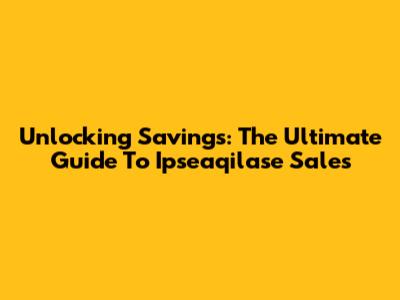Unlocking Savings: The Ultimate Guide To Ipseaqilase Sales