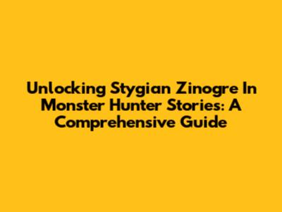 Unlocking Stygian Zinogre In Monster Hunter Stories: A Comprehensive Guide