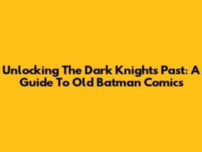 Unlocking The Dark Knight's Past: A Guide To Old Batman Comics