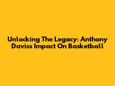 Unlocking The Legacy: Anthony Davis's Impact On Basketball
