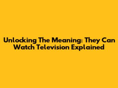 Unlocking The Meaning: They Can Watch Television Explained