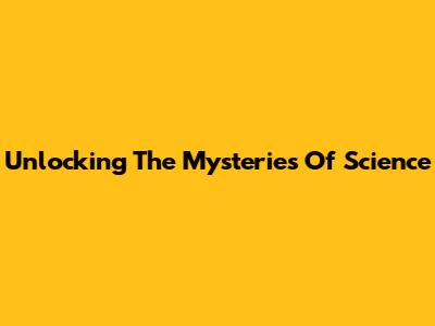 Unlocking The Mysteries Of Science